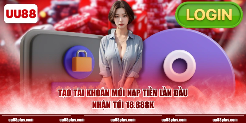 Tạo tài khoản mới nạp tiền lần đầu nhận tới 18.888K