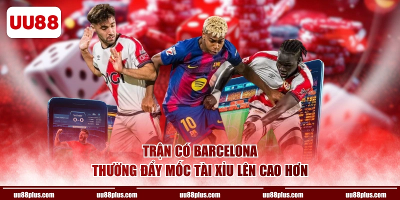 Trận có Barcelona thường đẩy mốc tài xỉu lên cao hơn