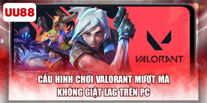 Cấu Hình Chơi Valorant Mượt Mà, Không Giật Lag Trên Pc